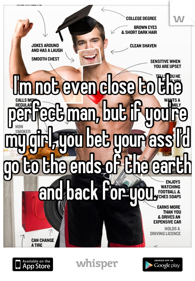 I'm not even close to the perfect man, but if you're my girl, you bet your ass I'd go to the ends of the earth and back for you.