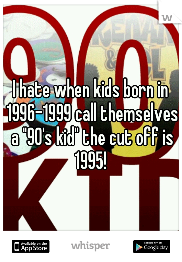 I hate when kids born in 1996-1999 call themselves a "90's kid" the cut off is 1995! 