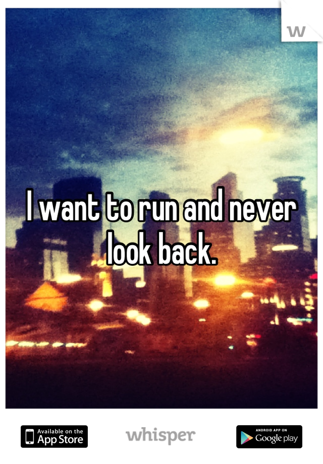 I want to run and never look back.