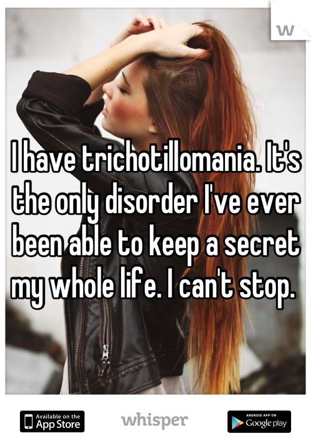 I have trichotillomania. It's the only disorder I've ever been able to keep a secret my whole life. I can't stop. 