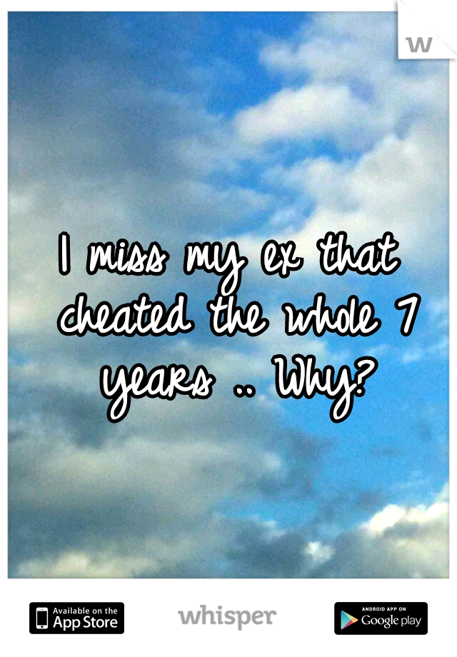 I miss my ex that cheated the whole 7 years .. Why?