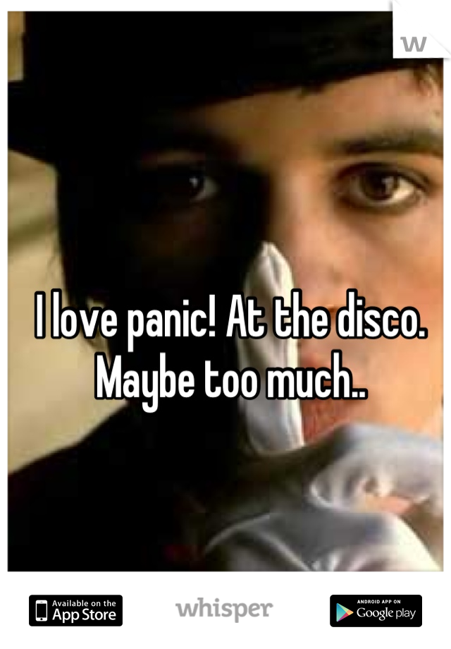 I love panic! At the disco. Maybe too much..