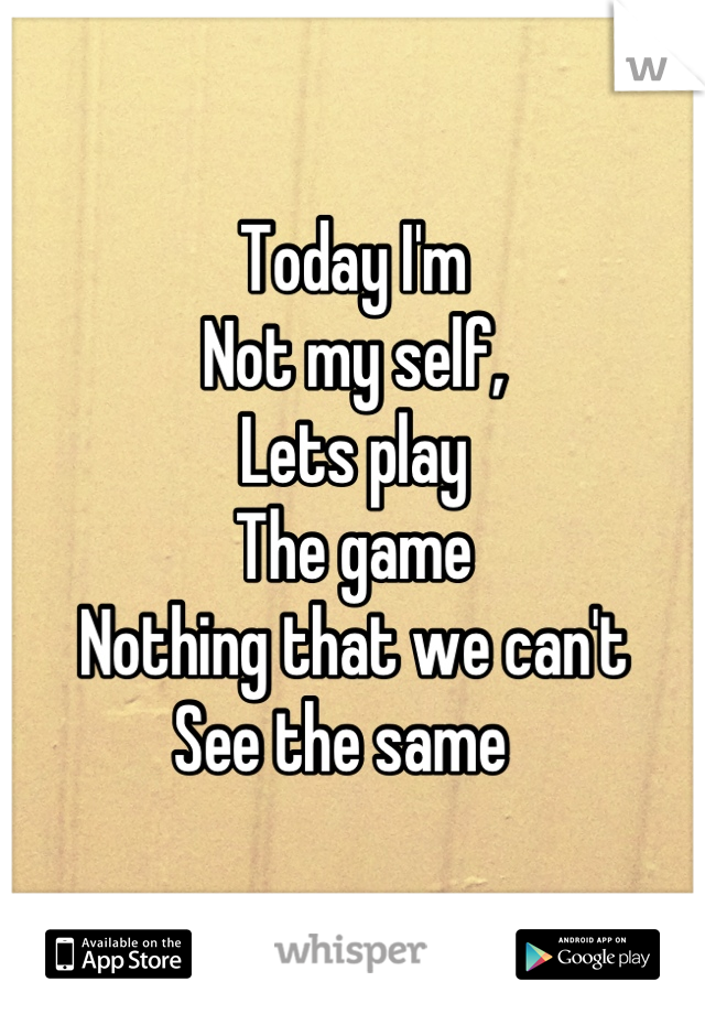 Today I'm
Not my self,
Lets play
The game
Nothing that we can't
See the same  