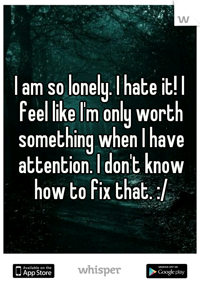 I am so lonely. I hate it! I feel like I'm only worth something when I have attention. I don't know how to fix that. :/