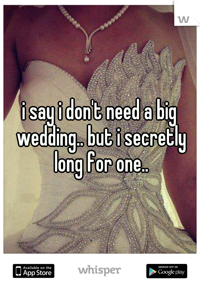 i say i don't need a big wedding.. but i secretly long for one..