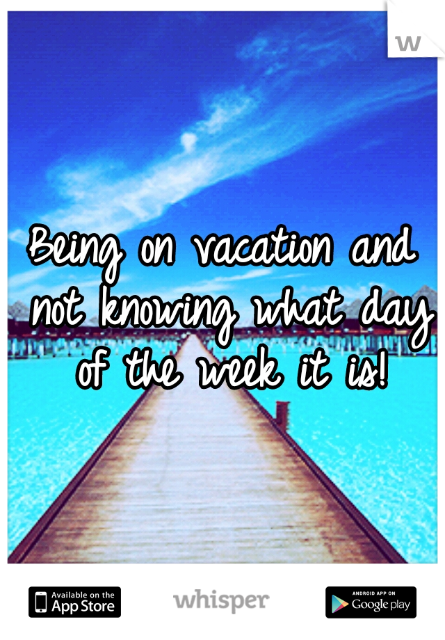 Being on vacation and not knowing what day of the week it is!