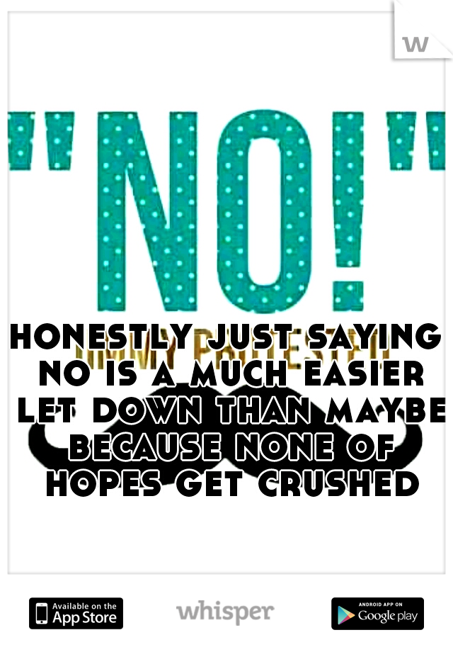 honestly just saying no is a much easier let down than maybe because none of hopes get crushed