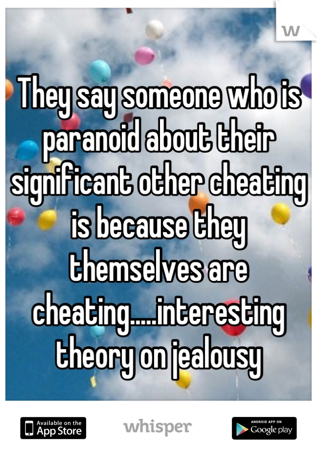 They say someone who is paranoid about their significant other cheating is because they themselves are cheating.....interesting theory on jealousy