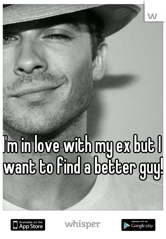 I'm in love with my ex but I want to find a better guy! 