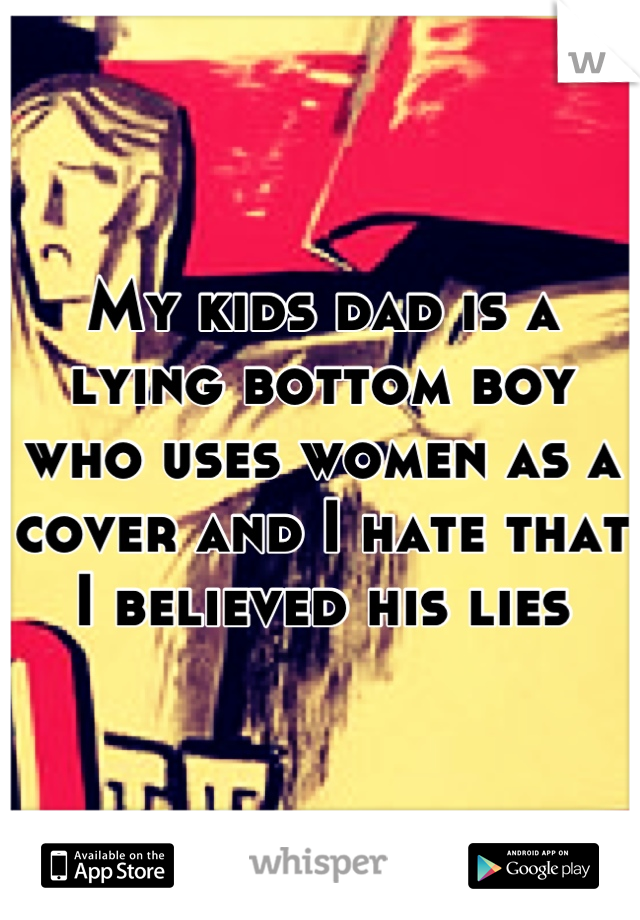 My kids dad is a lying bottom boy who uses women as a cover and I hate that I believed his lies