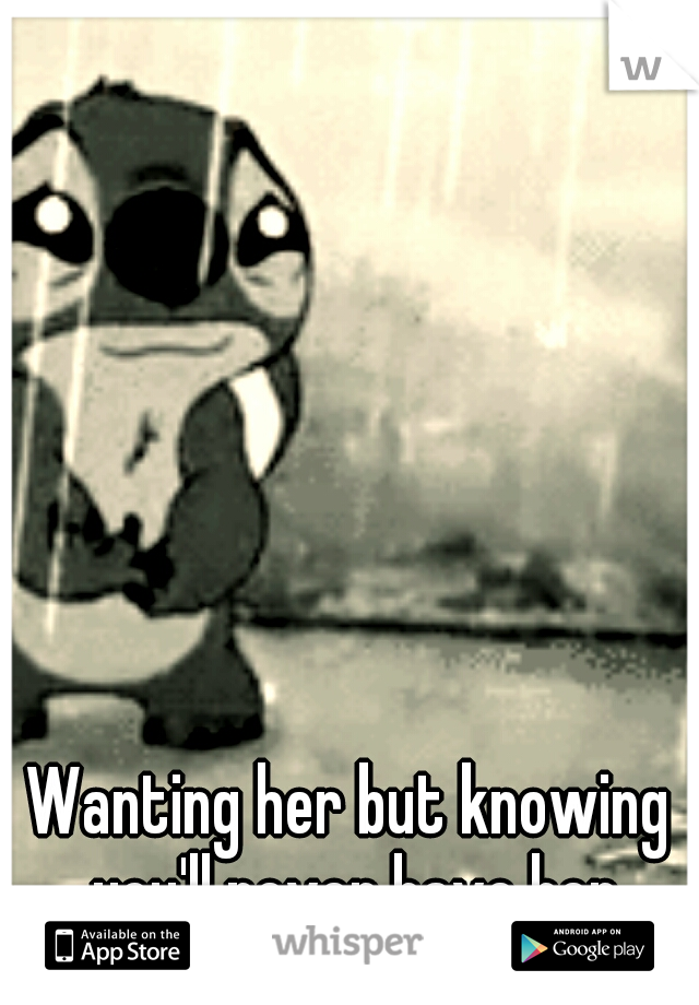 Wanting her but knowing you'll never have her