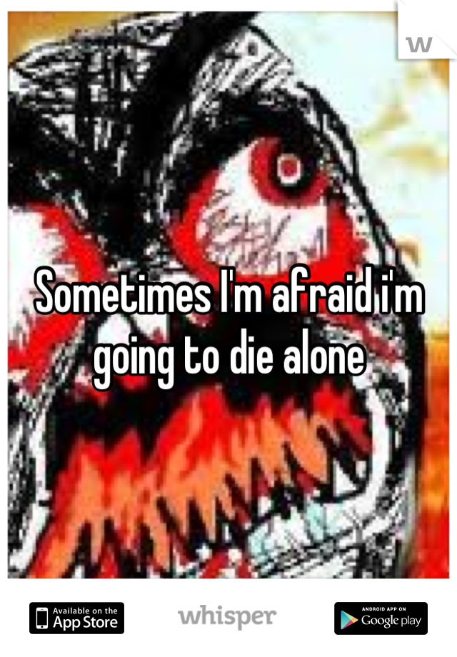Sometimes I'm afraid i'm going to die alone