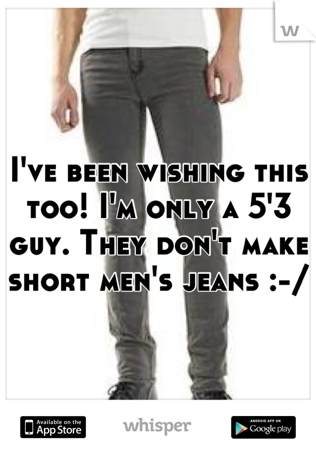 I've been wishing this too! I'm only a 5'3 guy. They don't make short men's jeans :-/ 