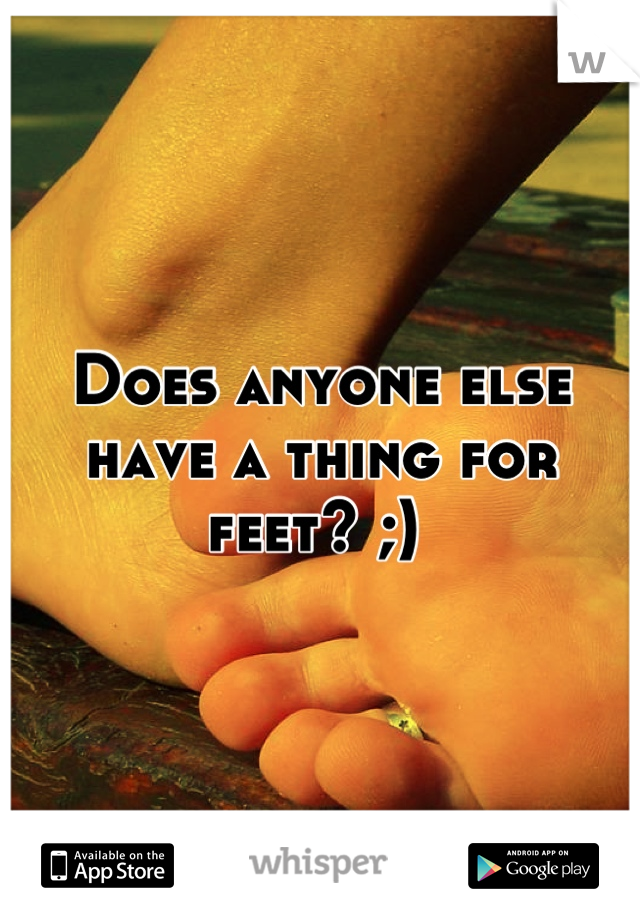 Does anyone else have a thing for feet? ;) 