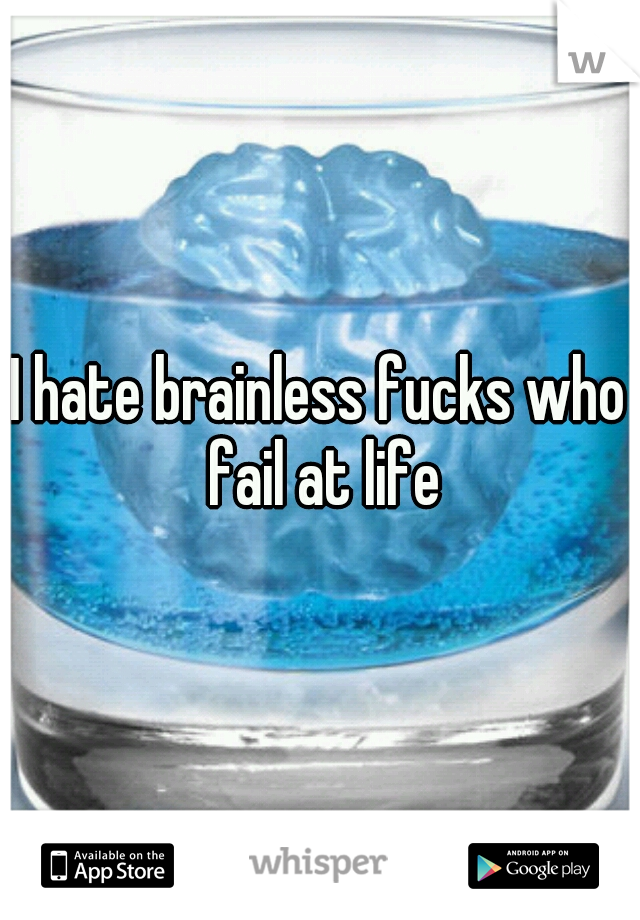 I hate brainless fucks who fail at life