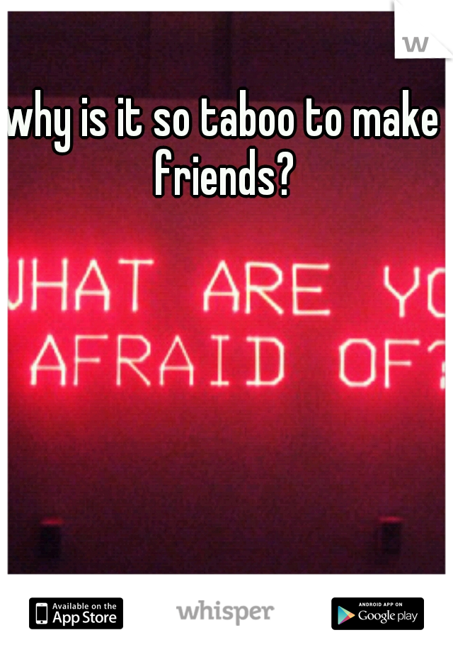 why is it so taboo to make friends?