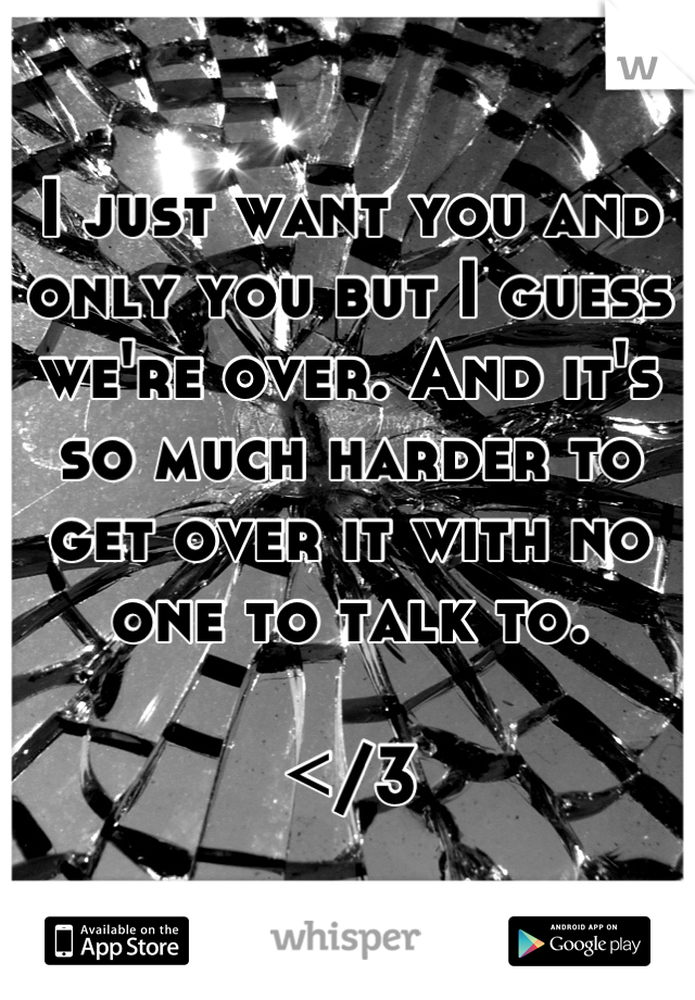 I just want you and only you but I guess we're over. And it's so much harder to get over it with no one to talk to. 

</3