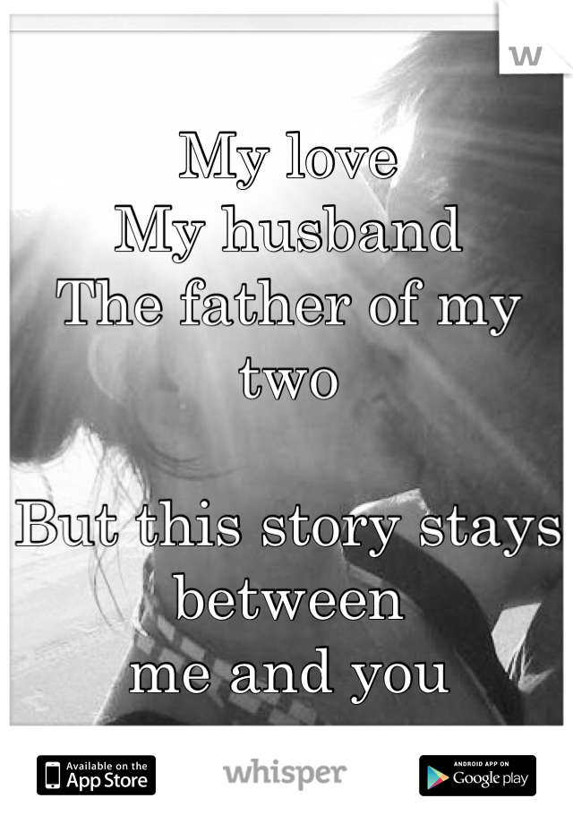 My love
My husband 
The father of my two

But this story stays between 
me and you
