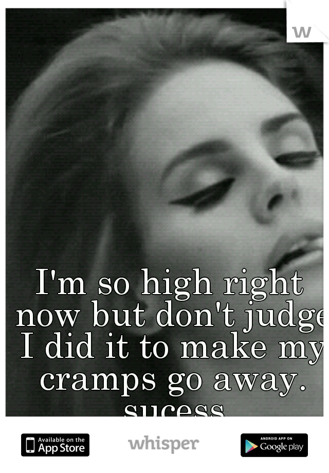 I'm so high right now but don't judge I did it to make my cramps go away. sucess