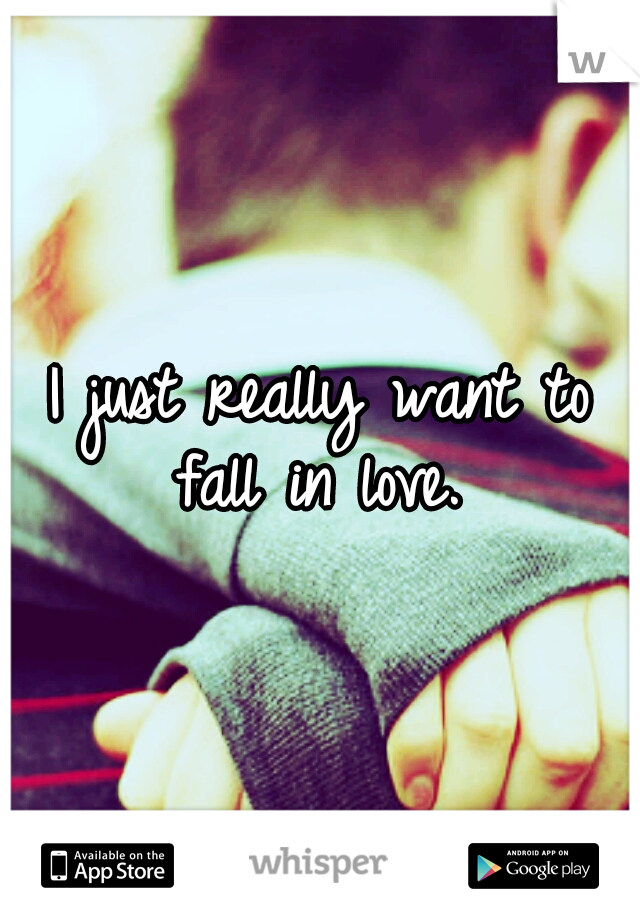 I just really want to fall in love. 