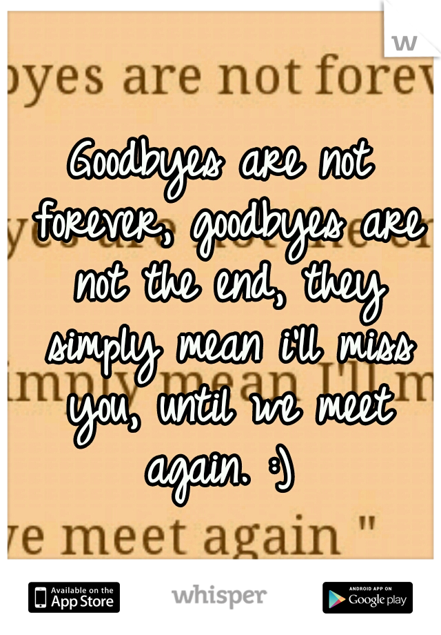 Goodbyes are not forever, goodbyes are not the end, they simply mean i'll miss you, until we meet again. :) 