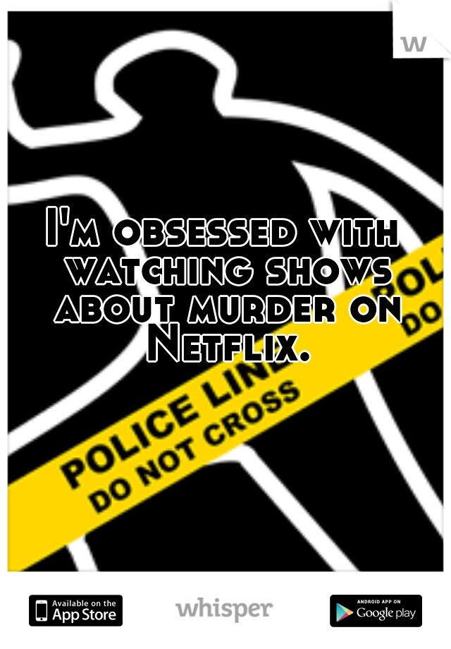 I'm obsessed with watching shows about murder on Netflix.