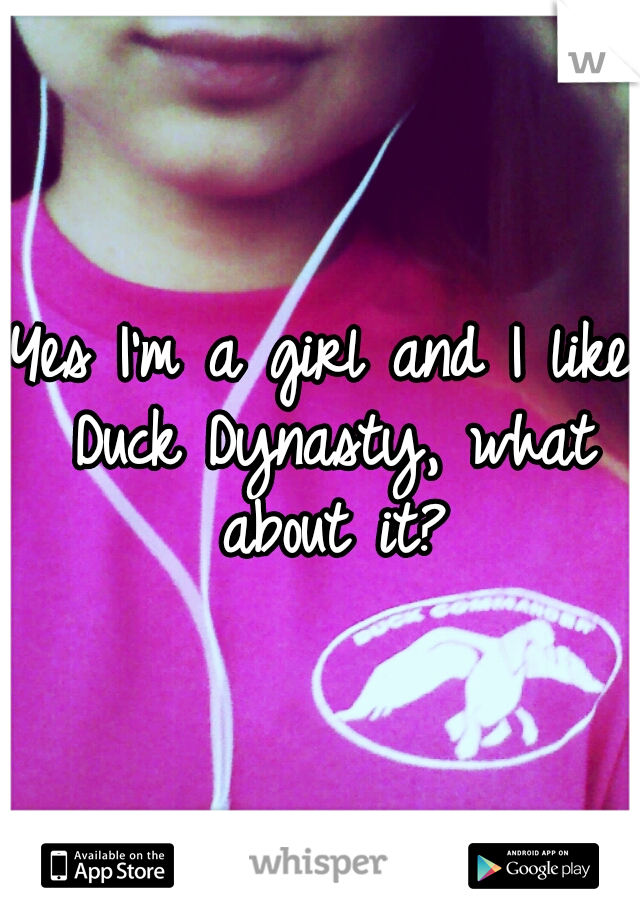 Yes I'm a girl and I like Duck Dynasty, what about it?