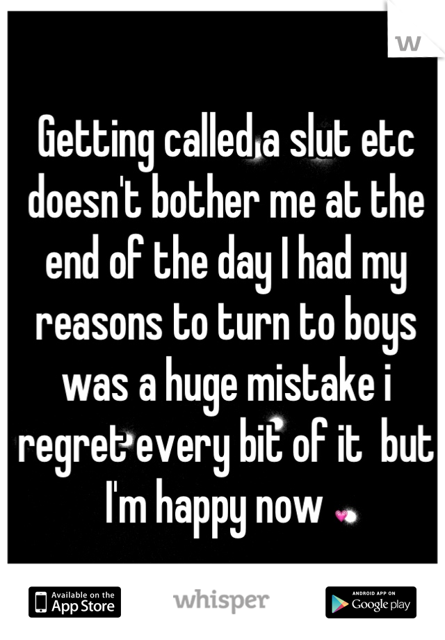 Getting called a slut etc doesn't bother me at the end of the day I had my reasons to turn to boys was a huge mistake i regret every bit of it  but I'm happy now 💗
