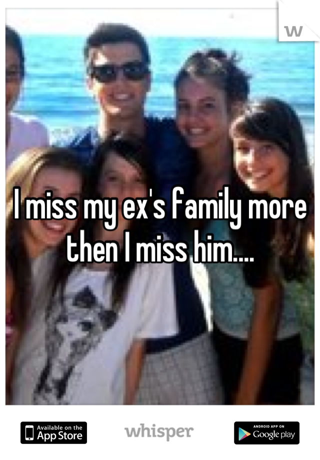 I miss my ex's family more then I miss him....