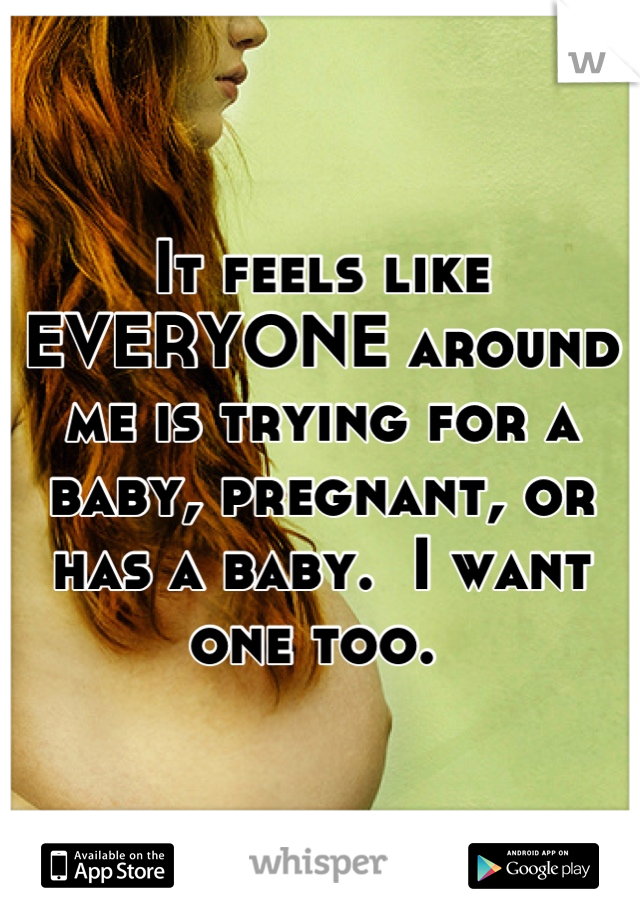 It feels like EVERYONE around me is trying for a baby, pregnant, or has a baby.  I want one too. 