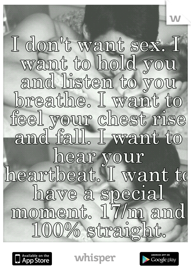I don't want sex. I want to hold you and listen to you breathe. I want to feel your chest rise and fall. I want to hear your heartbeat. I want to have a special moment. 17/m and 100% straight.