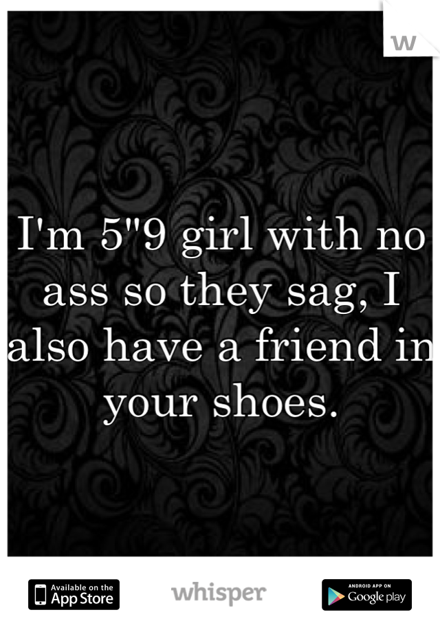 I'm 5"9 girl with no ass so they sag, I also have a friend in your shoes.