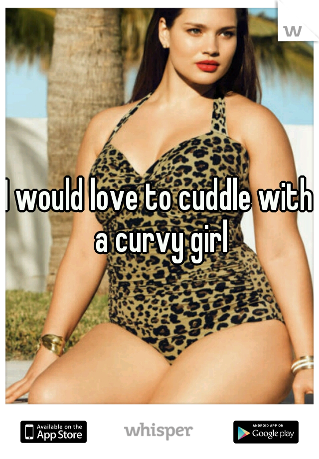I would love to cuddle with a curvy girl
