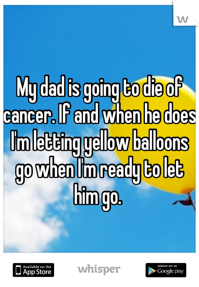 My dad is going to die of cancer. If and when he does I'm letting yellow balloons go when I'm ready to let him go. 