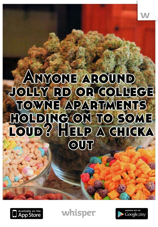 Anyone around jolly rd or college towne apartments holding on to some loud? Help a chicka out