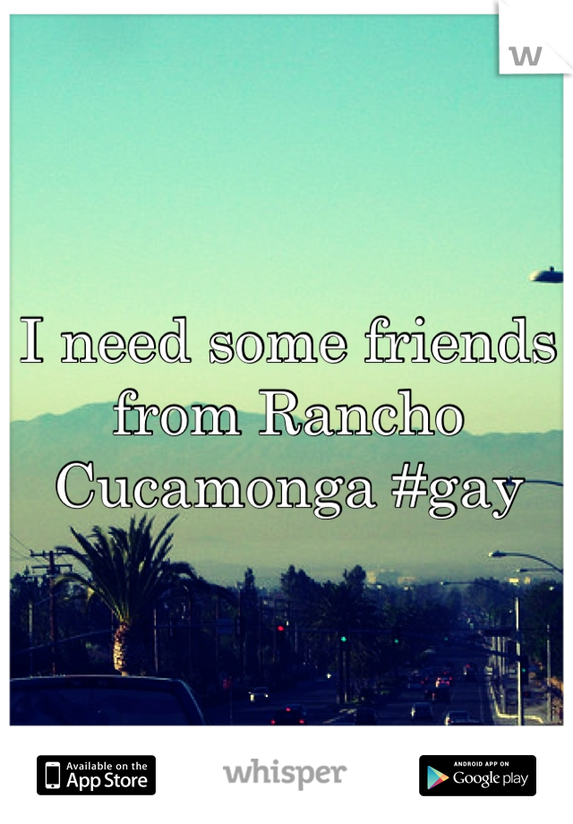 I need some friends from Rancho Cucamonga #gay
