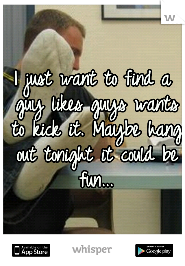 I just want to find a guy likes guys wants to kick it. Maybe hang out tonight it could be fun...
