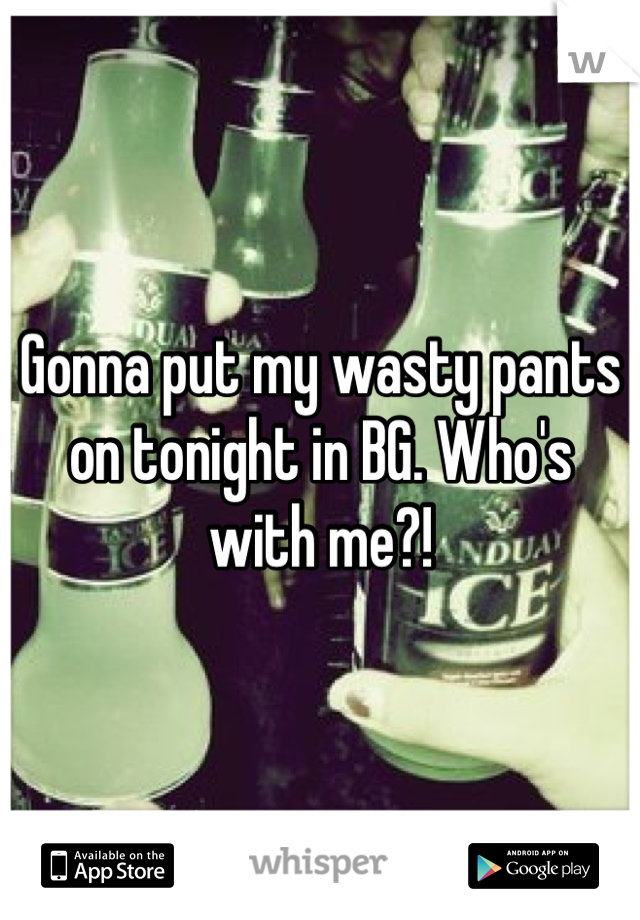 Gonna put my wasty pants on tonight in BG. Who's with me?!
