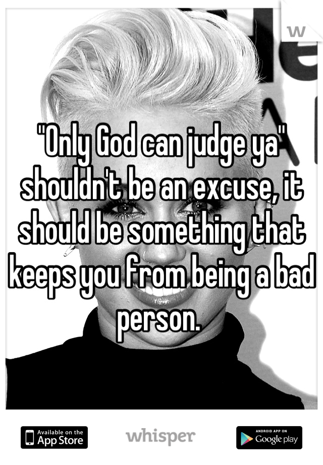 "Only God can judge ya" shouldn't be an excuse, it should be something that keeps you from being a bad person. 