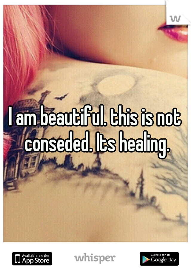 I am beautiful. this is not conseded. Its healing.