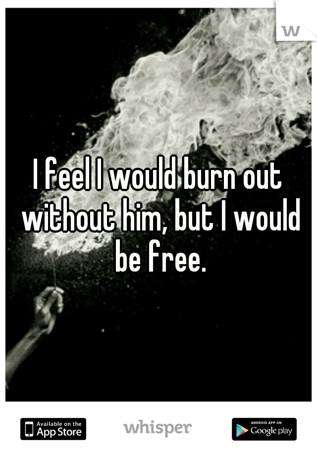 I feel I would burn out without him, but I would be free.