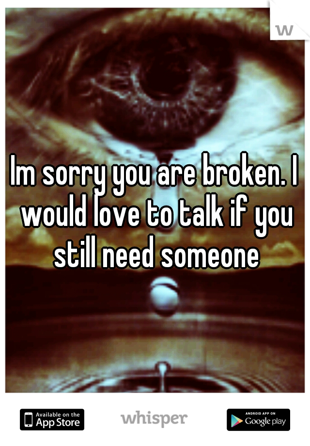 Im sorry you are broken. I would love to talk if you still need someone