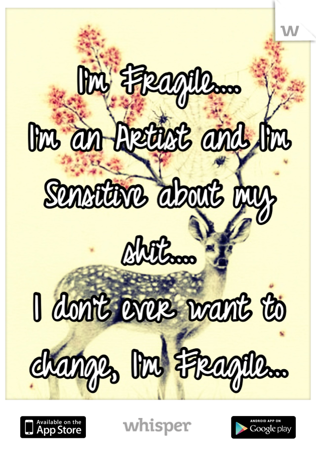 I'm Fragile....
I'm an Artist and I'm Sensitive about my shit....
I don't ever want to change, I'm Fragile...