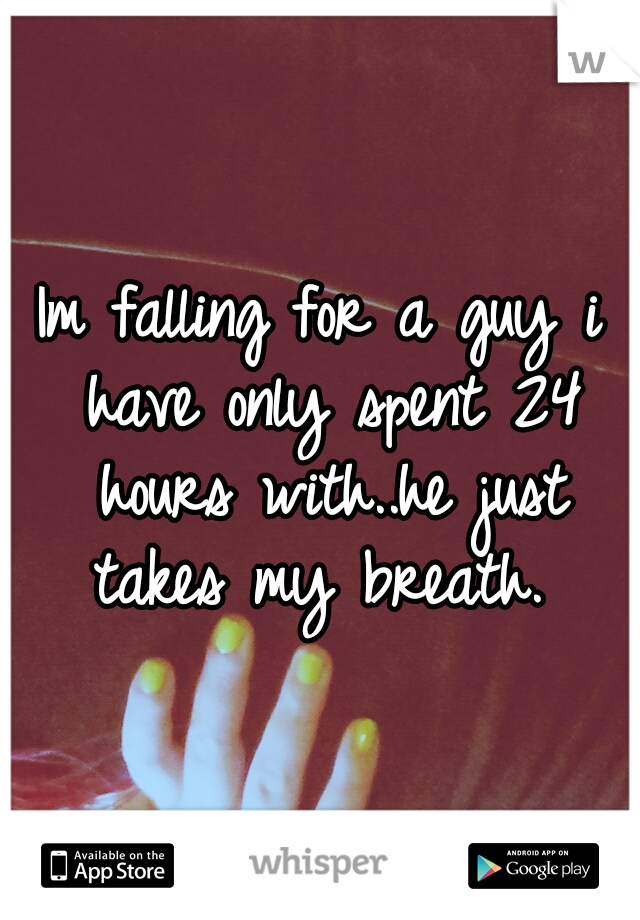 Im falling for a guy i have only spent 24 hours with..he just takes my breath. 