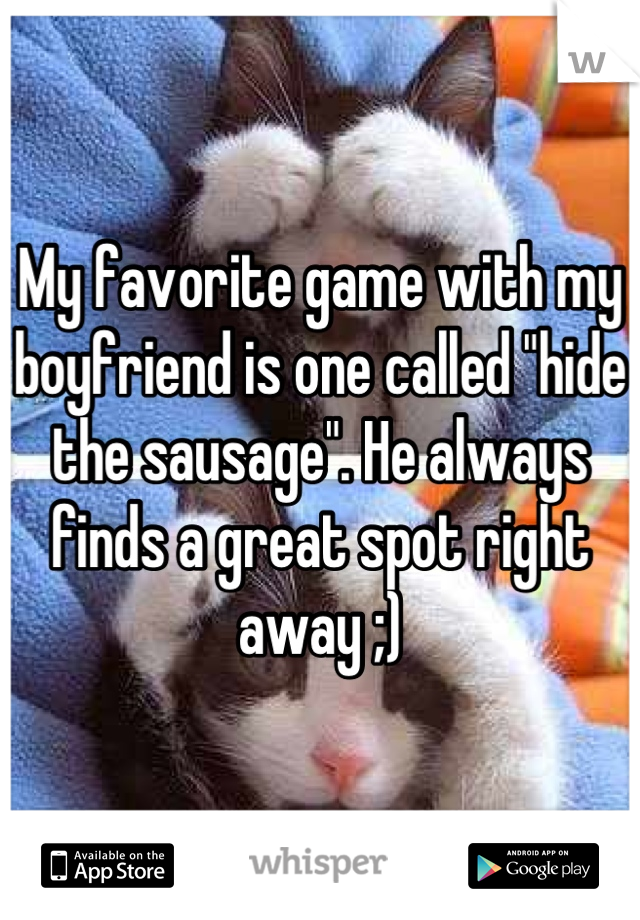 My favorite game with my boyfriend is one called "hide the sausage". He always finds a great spot right away ;)