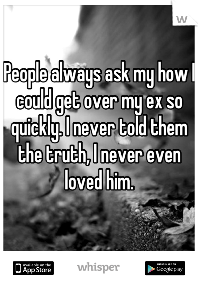 People always ask my how I could get over my ex so quickly. I never told them the truth, I never even loved him. 

