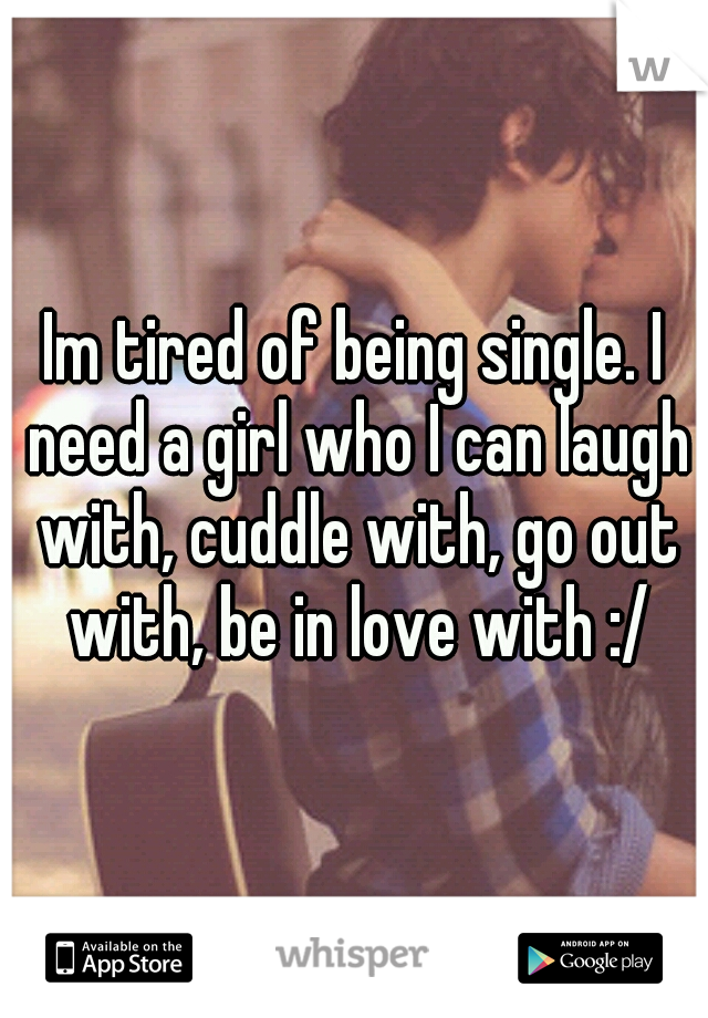 Im tired of being single. I need a girl who I can laugh with, cuddle with, go out with, be in love with :/