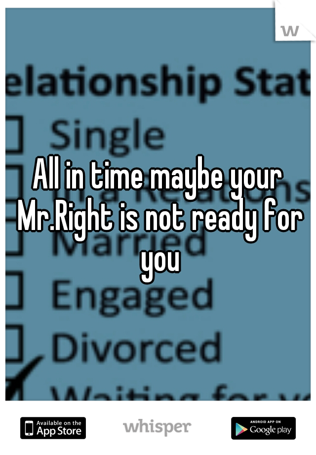All in time maybe your Mr.Right is not ready for you