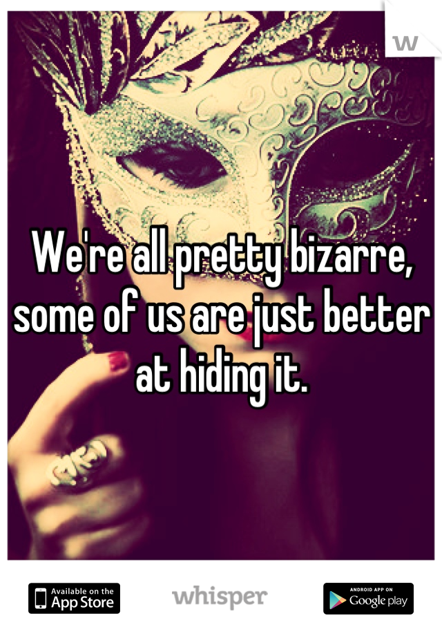 We're all pretty bizarre, 
some of us are just better at hiding it.
