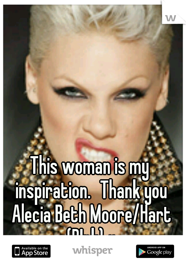 This woman is my inspiration.
Thank you Alecia Beth Moore/Hart (P!nk) x